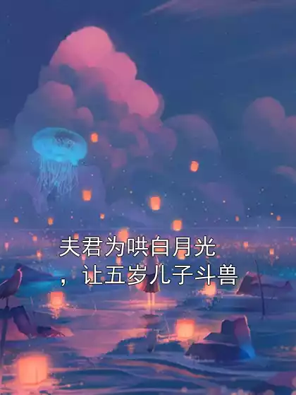 夫君为哄白月光，让五岁儿子斗兽小说