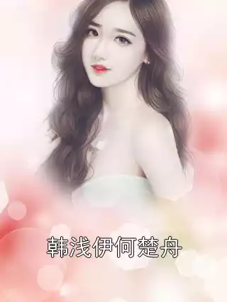 韩浅伊何楚舟小说