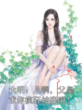 大明：儿啊，父皇求你疯狂纳妾吧！小说