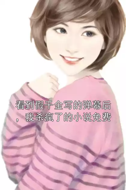 看到假千金写的弹幕后，我杀疯了的小说免费