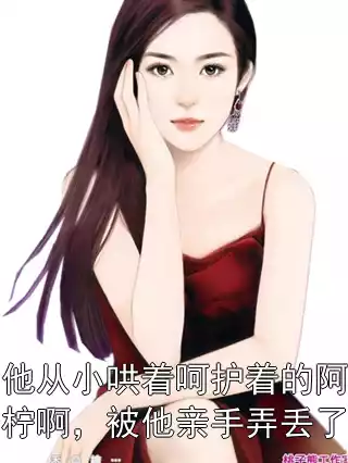 他从小哄着呵护着的阿柠啊，被他亲手弄丢了