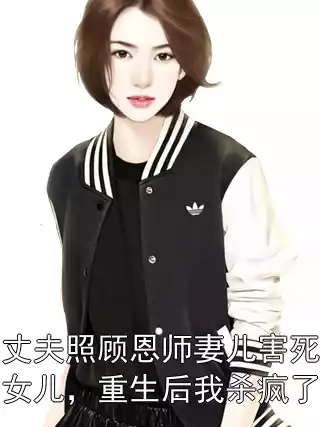 丈夫照顾恩师妻儿害死女儿，重生后我杀疯了小说