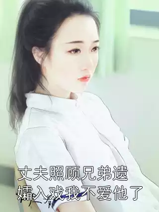 丈夫照顾兄弟遗孀入戏我不爱他了小说
