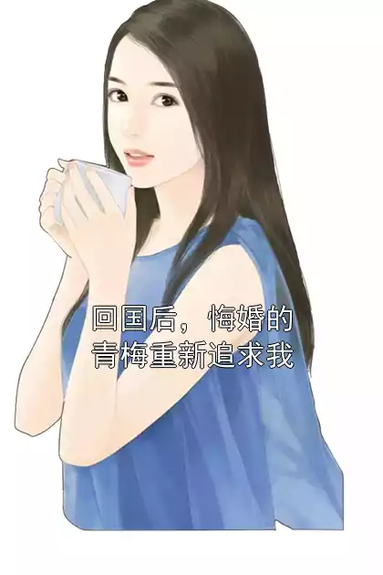 回国后，悔婚的青梅重新追求我小说