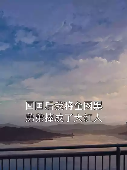 回国后我将全网黑弟弟捧成了大红人小说