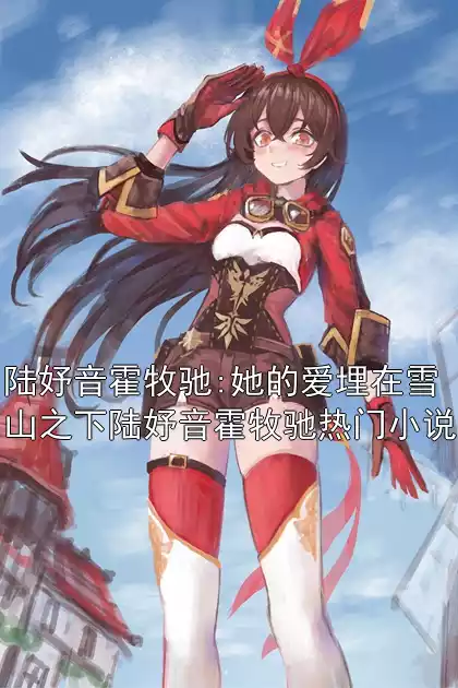 陆妤音霍牧驰:她的爱埋在雪山之下陆妤音霍牧驰热门小说