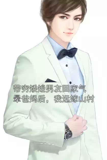 带穷矮矬男友回家气晕爸妈后，我远嫁山村小说