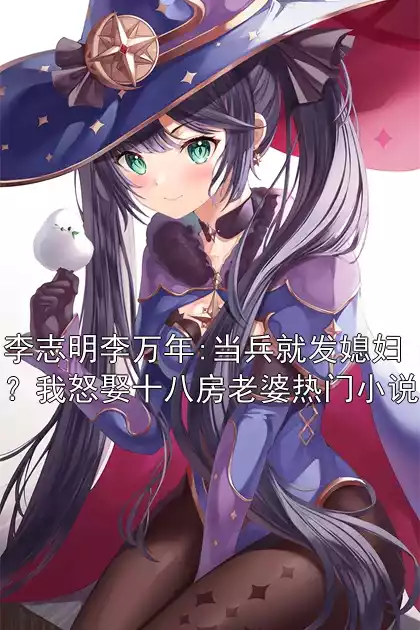 李志明李万年:当兵就发媳妇？我怒娶十八房老婆热门小说