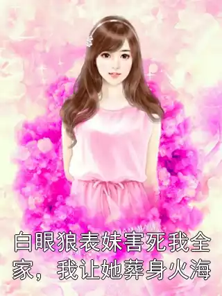 白眼狼表妹害死我全家，我让她葬身火海