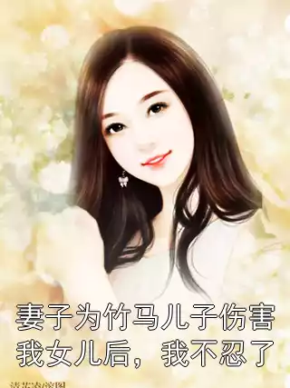 妻子为竹马儿子伤害我女儿后，我不忍了小说