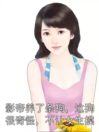 影帝养了条狗，这狗很奇怪，不让女生摸小说