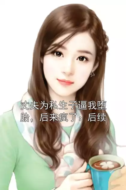 丈夫为私生子逼我堕胎，后来疯了：后续