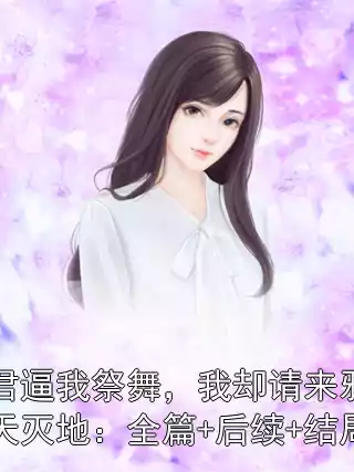 夫君逼我祭舞，我却请来邪神毁天灭地：全篇+后续+结局