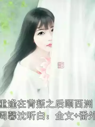 重逢在背叛之后顾西洲周馨沈听白：全文+番外小说