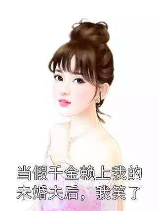 当假千金赖上我的未婚夫后，我笑了小说