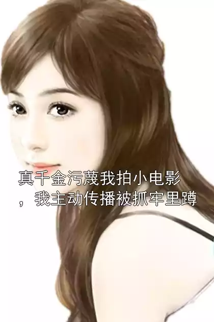 真千金污蔑我拍小电影，我主动传播被抓牢里蹲