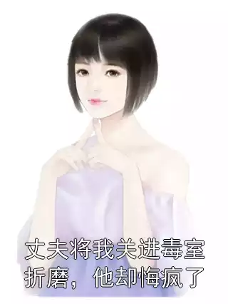 丈夫将我关进毒室折磨，他却悔疯了小说