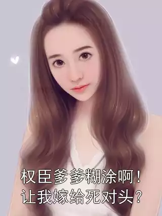 权臣爹爹糊涂啊！让我嫁给死对头？