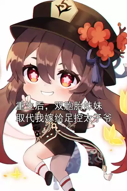 重生后，双胞胎妹妹取代我嫁给足控太子爷小说