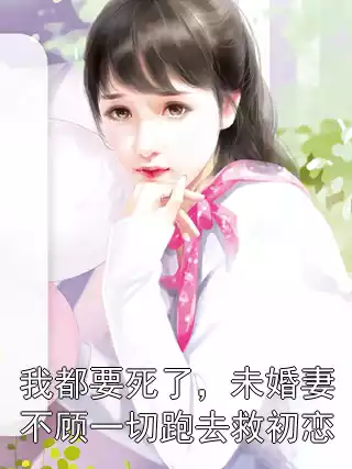 我都要死了，未婚妻不顾一切跑去救初恋小说
