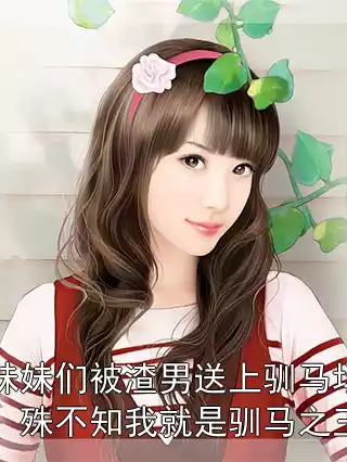 妹妹们被渣男送上驯马场，殊不知我就是驯马之王小说