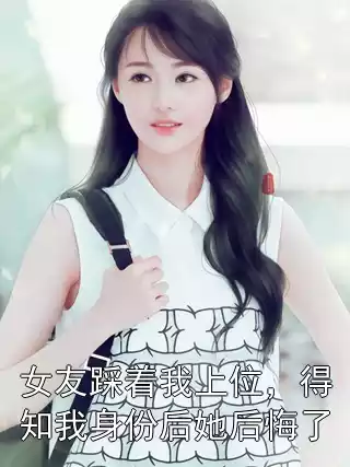 女友踩着我上位，得知我身份后她后悔了小说