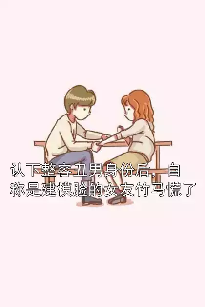 认下整容丑男身份后，自称是建模脸的女友竹马慌了