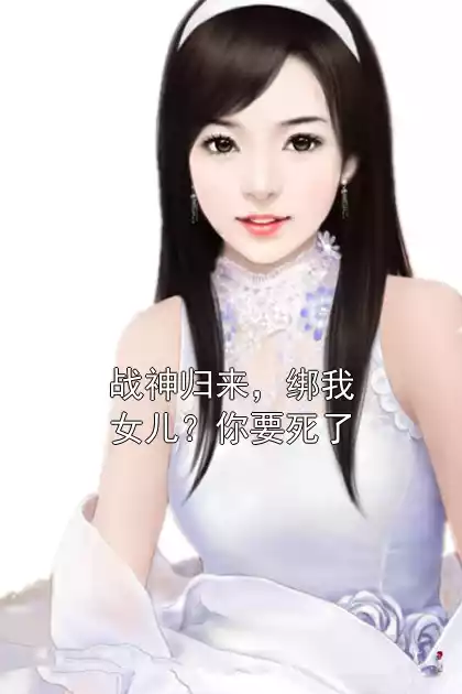 战神归来，绑我女儿？你要死了