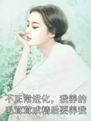 不正常进化，我养的毛茸茸成精后要养我小说(安澜羽染)免费在线阅读
