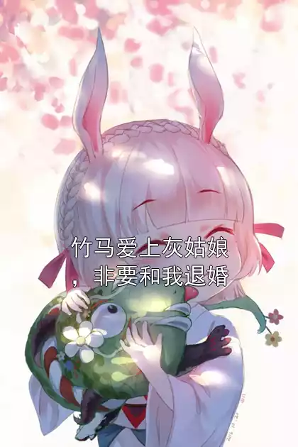 竹马爱上灰姑娘，非要和我退婚小说
