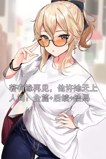 若有缘再见，他许她天上人间：全篇+后续+结局小说