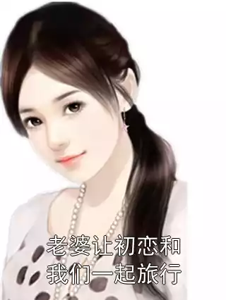 老婆让初恋和我们一起旅行小说