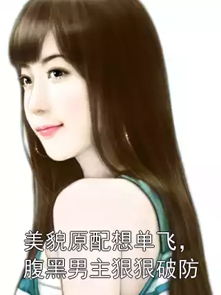 美貌原配想单飞，腹黑男主狠狠破防小说