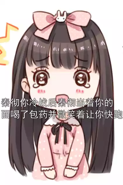 秦彻你冷战后秦彻当着你的面喝了包药并微笑着让你快跑