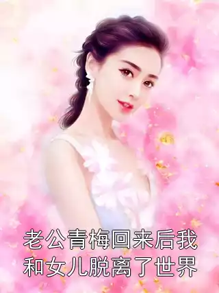 老公青梅回来后我和女儿脱离了世界