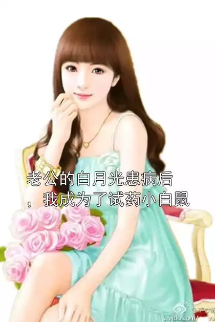 老公的白月光患病后，我成为了试药小白鼠