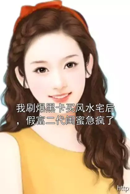 我刷爆黑卡买风水宅后，假富二代闺蜜急疯了