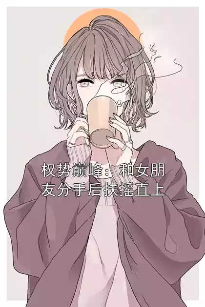 权势巅峰：和女朋友分手后扶摇直上