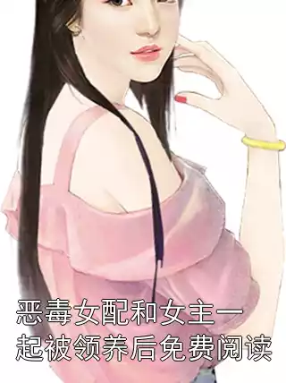 恶毒女配和女主一起被领养后免费阅读小说