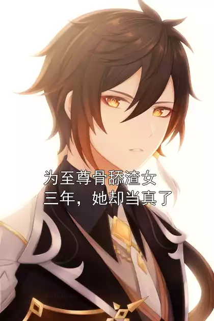 为至尊骨舔渣女三年，她却当真了