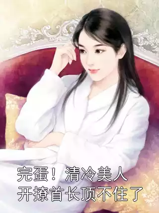 完蛋！清冷美人开撩首长顶不住了小说