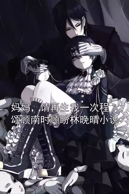 妈妈，请再生我一次程颂顾南时顾盼林晚晴小说