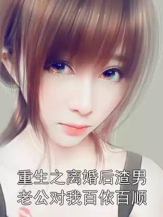 重生之离婚后渣男老公对我百依百顺