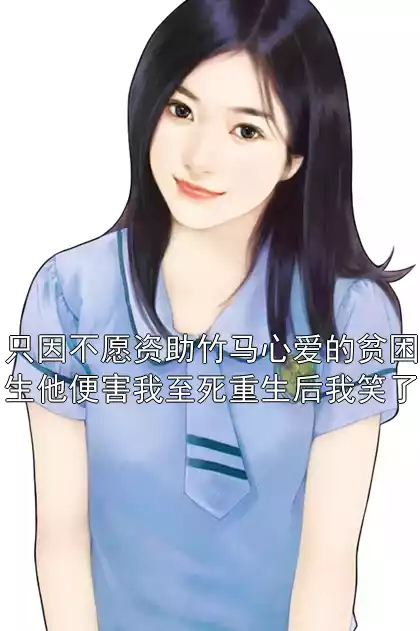 只因不愿资助竹马心爱的贫困生他便害我至死重生后我笑了小说