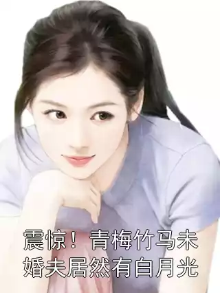 震惊！青梅竹马未婚夫居然有白月光小说
