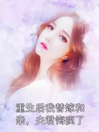 重生后我替嫁和亲，夫君悔疯了