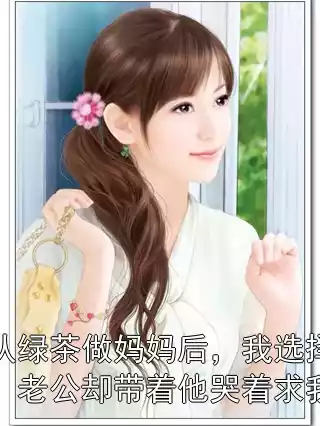 儿子认绿茶做妈妈后，我选择成全他，老公却带着他哭着求我原谅小说