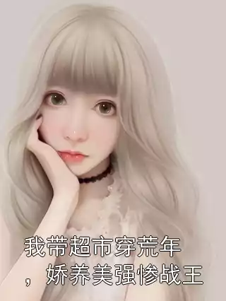 我带超市穿荒年，娇养美强惨战王小说