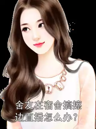 舍友在宿舍搞擦边直播怎么办？小说
