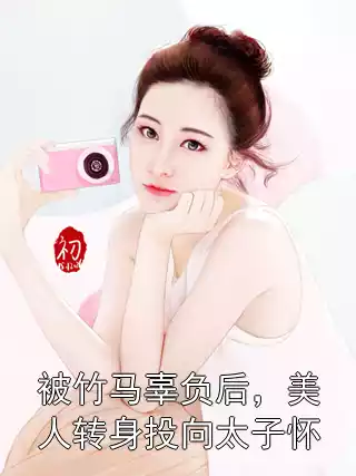 被竹马辜负后，美人转身投向太子怀小说